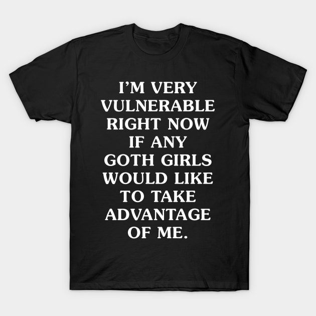 I'm Very Vulnerable Right Now If any goth girls would like to Take Advantage Of Me T-Shirt by handronalo